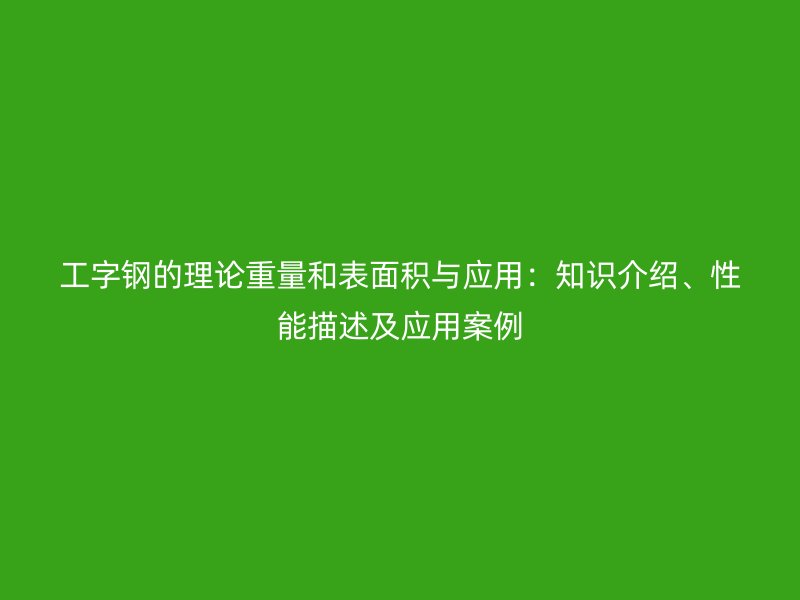 工字鋼的理論重量和表面積與應用：知識介紹、性能描述及應用案例