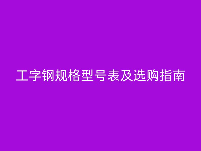 工字鋼規(guī)格型號表及選購指南