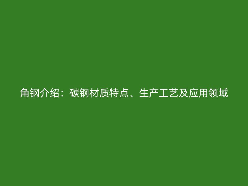 角鋼介紹：碳鋼材質(zhì)特點、生產(chǎn)工藝及應(yīng)用領(lǐng)域