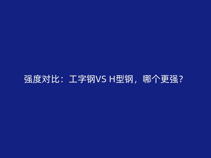 強(qiáng)度對比：工字鋼VS H型鋼，哪個更強(qiáng)？