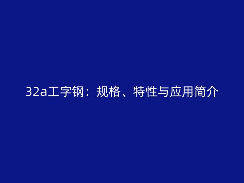 32a工字鋼：規(guī)格、特性與應用簡介