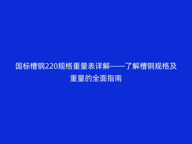 國標(biāo)槽鋼220規(guī)格重量表詳解——了解槽鋼規(guī)格及重量的全面指南