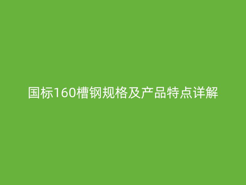 國標160槽鋼規(guī)格及產品特點詳解