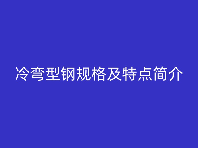 冷彎型鋼規(guī)格及特點(diǎn)簡(jiǎn)介