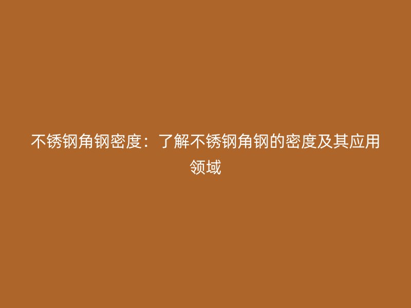 不銹鋼角鋼密度：了解不銹鋼角鋼的密度及其應用領域