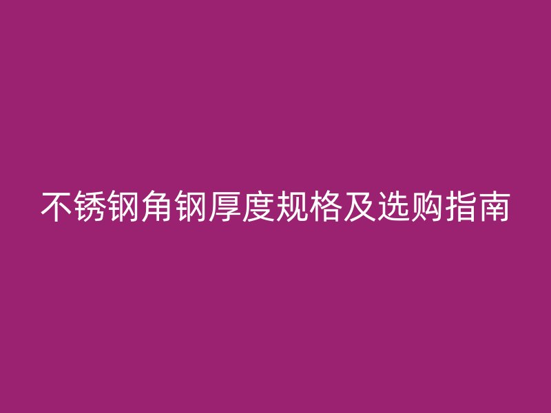 不銹鋼角鋼厚度規(guī)格及選購指南