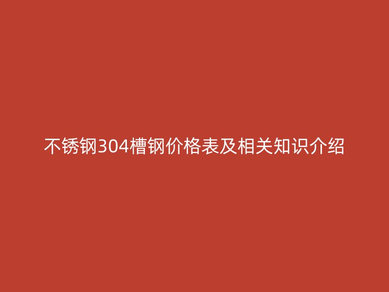 不銹鋼304槽鋼價格表及相關(guān)知識介紹
