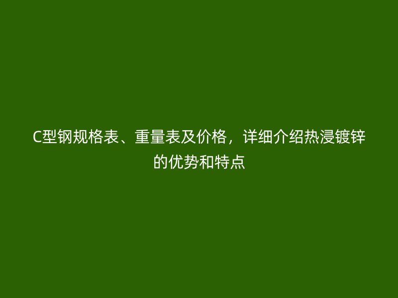 C型鋼規(guī)格表、重量表及價格，詳細介紹熱浸鍍鋅的優(yōu)勢和特點
