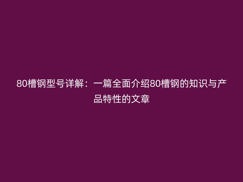 80槽鋼型號詳解：一篇全面介紹80槽鋼的知識與產(chǎn)品特性的文章