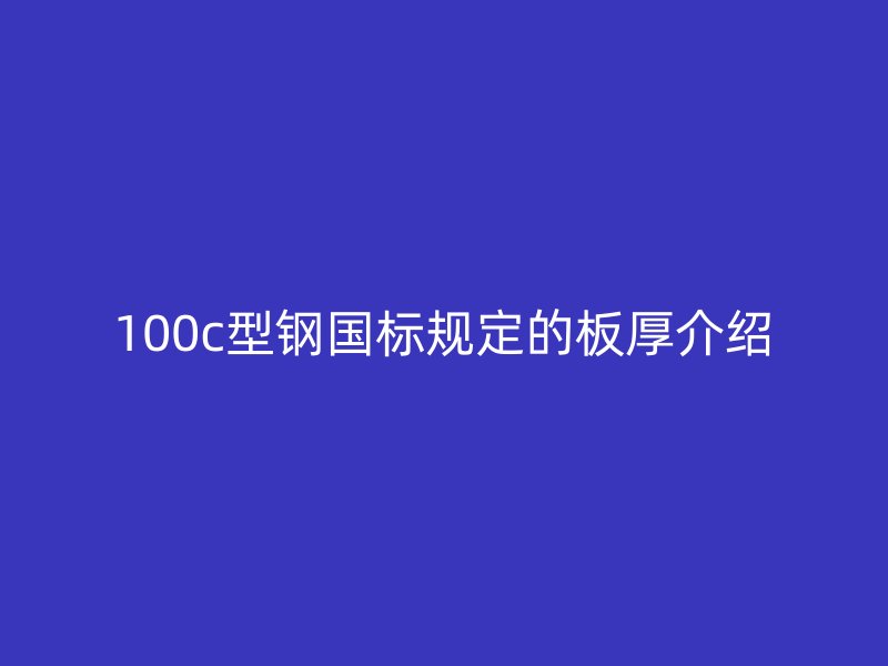 100c型鋼國標(biāo)規(guī)定的板厚介紹
