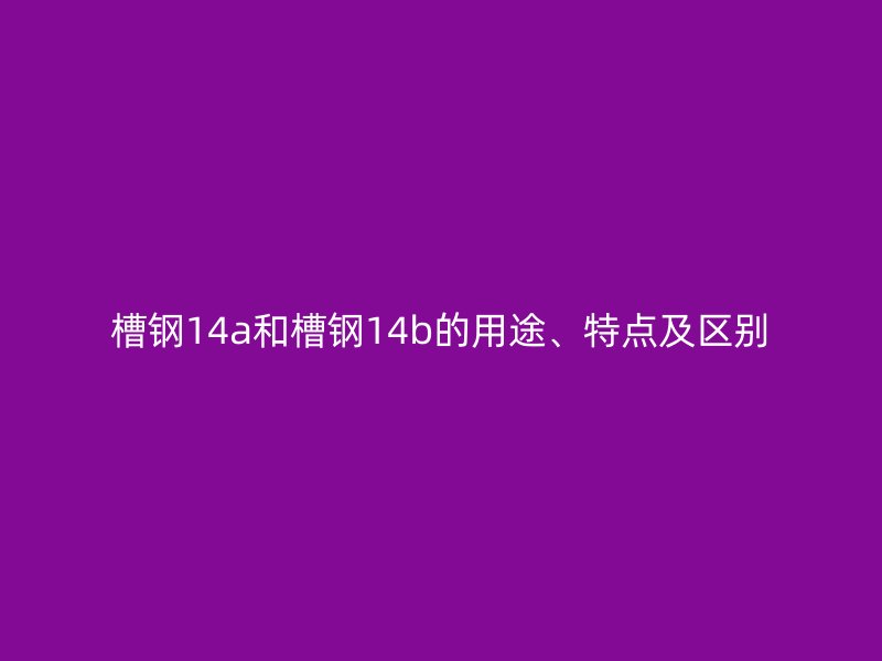 槽鋼14a和槽鋼14b的用途、特點及區(qū)別
