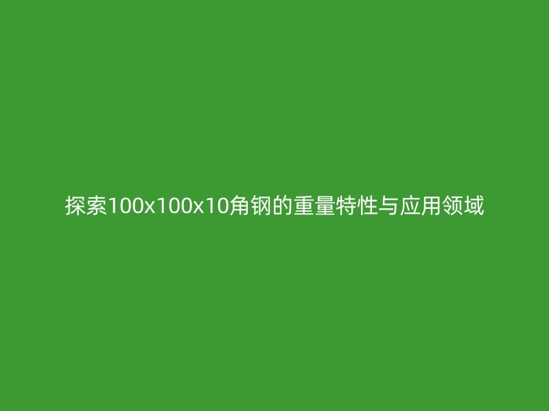 探索100x100x10角鋼的重量特性與應(yīng)用領(lǐng)域