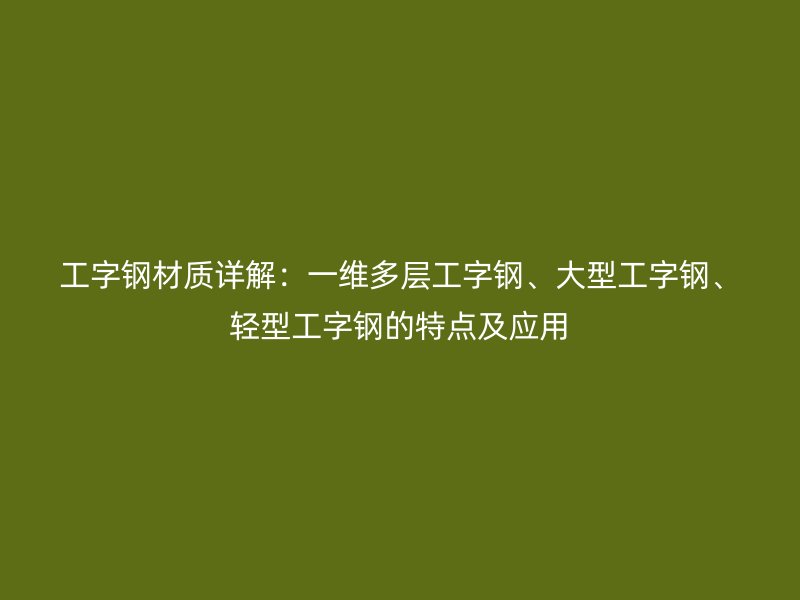 工字鋼材質(zhì)詳解：一維多層工字鋼、大型工字鋼、輕型工字鋼的特點及應(yīng)用