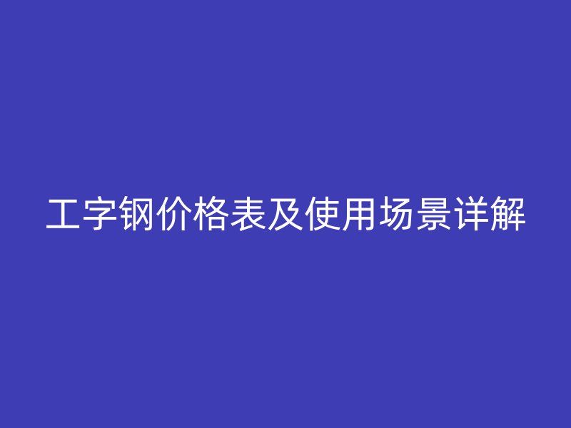 工字鋼價(jià)格表及使用場景詳解