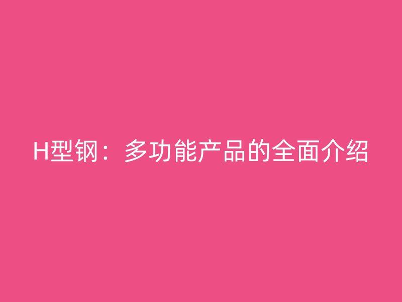 H型鋼:多功能產(chǎn)品的全面介紹